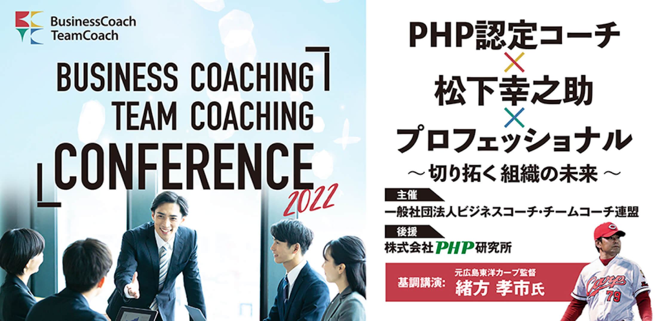 BUSINESS COACHING TEAM COACHING CONFERENCE2022 PHP認定コーチ×松下幸之助×プロフェッショナル〜切り拓く組織の未来〜　主催一般社団法人ビジネスコーチ・チームコーチ連盟　後援株式会社PHP研究所　基調講演　もと広島東洋カープ監督緒方孝市氏